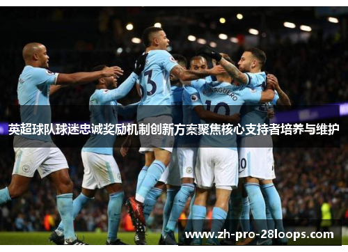 英超球队球迷忠诚奖励机制创新方案聚焦核心支持者培养与维护