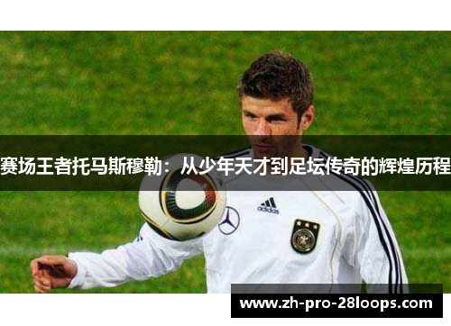 赛场王者托马斯穆勒：从少年天才到足坛传奇的辉煌历程