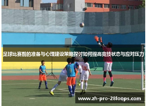 足球比赛前的准备与心理建设策略探讨如何提高竞技状态与应对压力 足球比赛前的准备与心理建设策略探讨如何提高竞技状态与应对压力