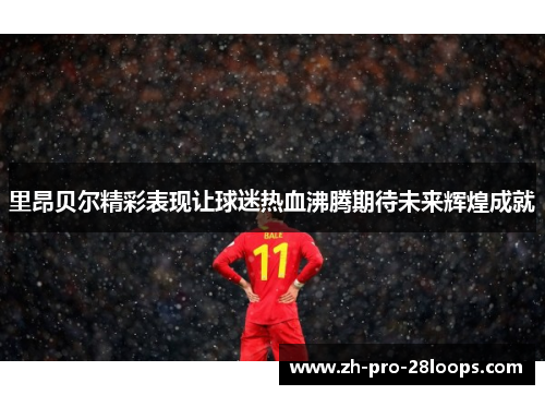 里昂贝尔精彩表现让球迷热血沸腾期待未来辉煌成就 里昂贝尔精彩表现让球迷热血沸腾期待未来辉煌成就