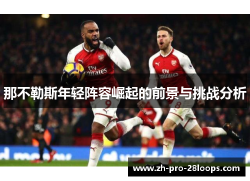 那不勒斯年轻阵容崛起的前景与挑战分析 那不勒斯年轻阵容崛起的前景与挑战分析