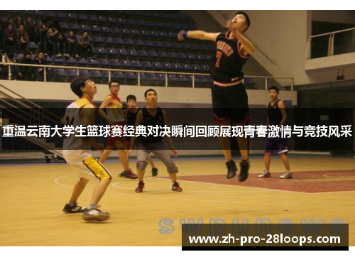重温云南大学生篮球赛经典对决瞬间回顾展现青春激情与竞技风采 重温云南大学生篮球赛经典对决瞬间回顾展现青春激情与竞技风采