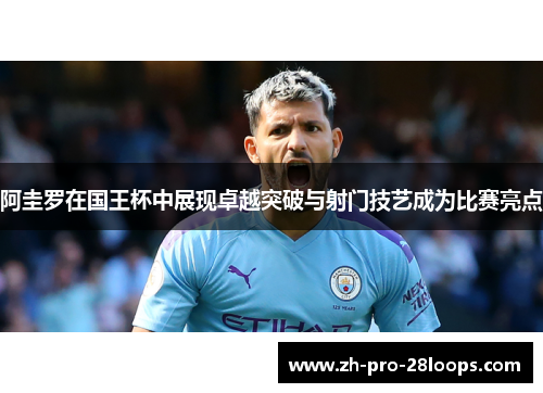 阿圭罗在国王杯中展现卓越突破与射门技艺成为比赛亮点