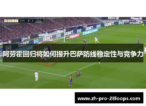阿劳霍回归将如何提升巴萨防线稳定性与竞争力 阿劳霍回归将如何提升巴萨防线稳定性与竞争力