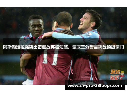 阿斯顿维拉强势出击迎战英超劲旅,豪取三分誓言挑战顶级豪门 阿斯顿维拉强势出击迎战英超劲旅,豪取三分誓言挑战顶级豪门