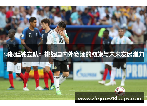 阿根廷独立队：挑战国内外赛场的劲旅与未来发展潜力