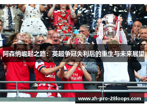 阿森纳崛起之路：英超争冠失利后的重生与未来展望
