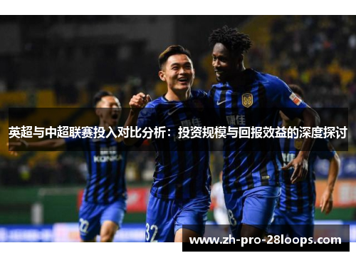 英超与中超联赛投入对比分析：投资规模与回报效益的深度探讨