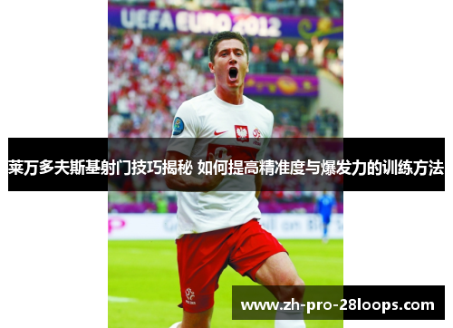 莱万多夫斯基射门技巧揭秘 如何提高精准度与爆发力的训练方法