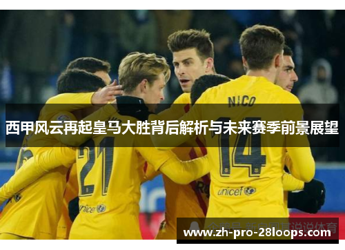西甲风云再起皇马大胜背后解析与未来赛季前景展望