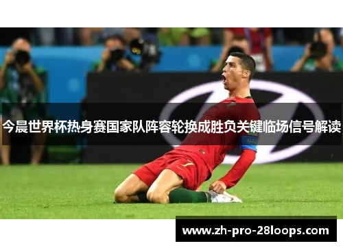 今晨世界杯热身赛国家队阵容轮换成胜负关键临场信号解读