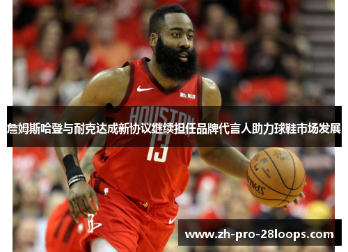 詹姆斯哈登与耐克达成新协议继续担任品牌代言人助力球鞋市场发展