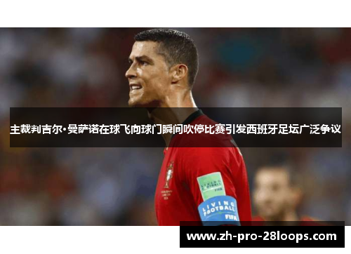 主裁判吉尔·曼萨诺在球飞向球门瞬间吹停比赛引发西班牙足坛广泛争议 主裁判吉尔·曼萨诺在球飞向球门瞬间吹停比赛引发西班牙足坛广泛争议