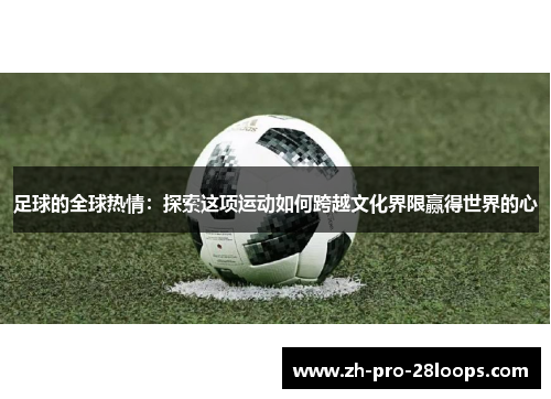 足球的全球热情：探索这项运动如何跨越文化界限赢得世界的心