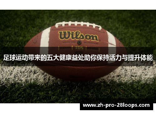 足球运动带来的五大健康益处助你保持活力与提升体能
