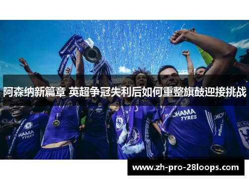 阿森纳新篇章 英超争冠失利后如何重整旗鼓迎接挑战