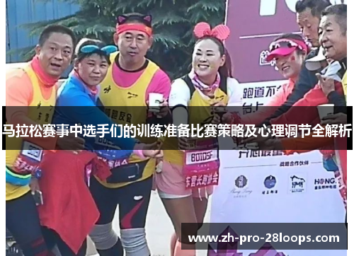 马拉松赛事中选手们的训练准备比赛策略及心理调节全解析 马拉松赛事中选手们的训练准备比赛策略及心理调节全解析