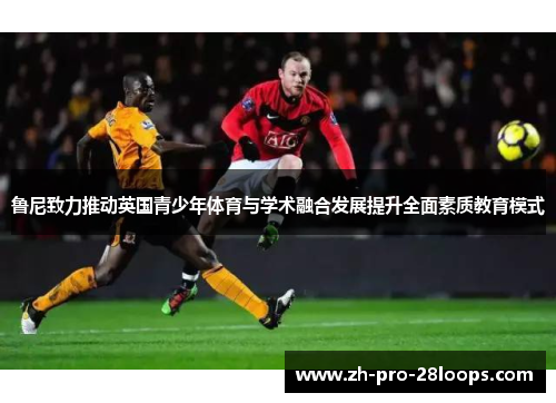 鲁尼致力推动英国青少年体育与学术融合发展提升全面素质教育模式